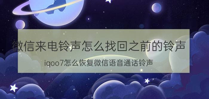 微信来电铃声怎么找回之前的铃声 iqoo7怎么恢复微信语音通话铃声？